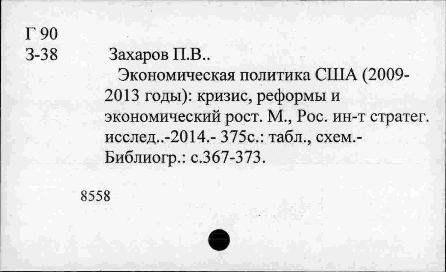 ﻿Г 90
3-38 Захаров П.В..
Экономическая политика США (2009-2013 годы): кризис, реформы и экономический рост. М., Рос. ин-т стратег. исслед..-2014.- 375с.: табл., схем.-Библиогр.: с.367-373.
8558